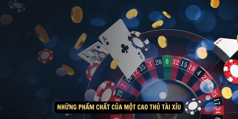 Những phẩm chất của một cao thủ tài xỉu