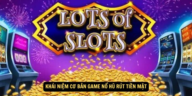 Khái niệm cơ bản Game Nổ Hũ Rút Tiền Mặt