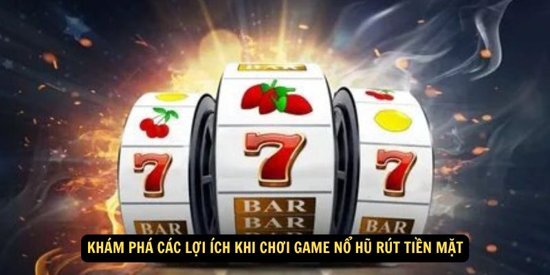 Khám Phá Các Lợi Ích Khi Chơi Game Nổ Hũ Rút Tiền Mặt